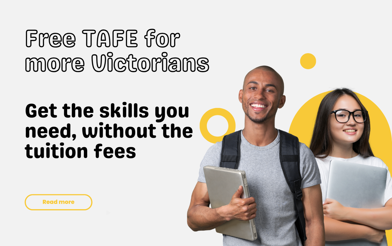 Free TAFE for more Victorians - Get the skills you need, without the tuition fees.